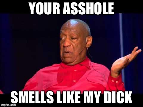 Bill Cosby | YOUR ASSHOLE; SMELLS LIKE MY DICK | image tagged in bill cosby | made w/ Imgflip meme maker