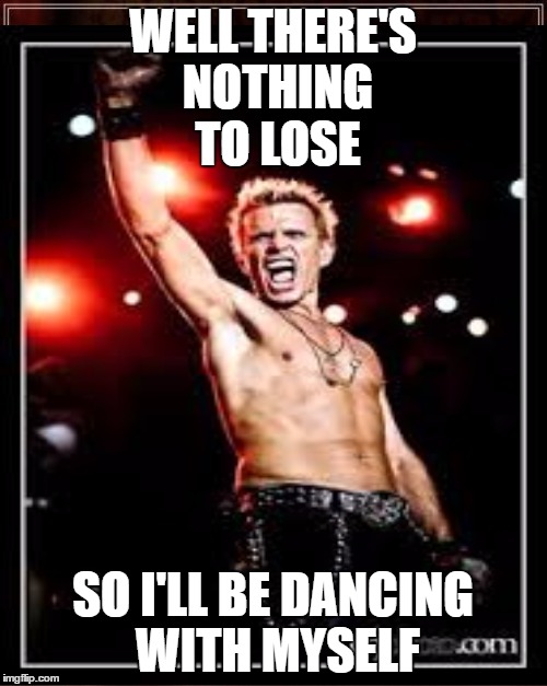 WELL THERE'S NOTHING TO LOSE SO I'LL BE DANCING WITH MYSELF | made w/ Imgflip meme maker