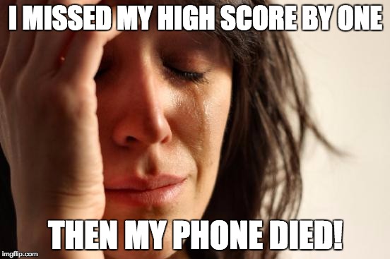 First World Problems | I MISSED MY HIGH SCORE BY ONE; THEN MY PHONE DIED! | image tagged in memes,first world problems | made w/ Imgflip meme maker