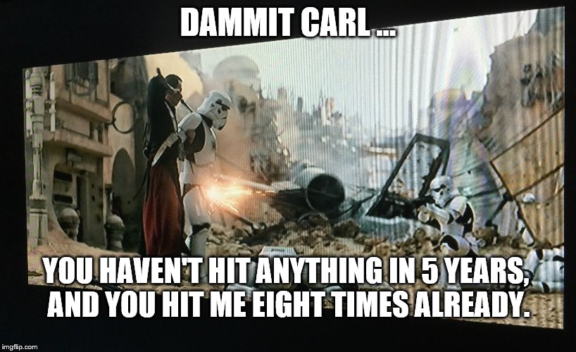 Rogue one dick shot | DAMMIT CARL ... YOU HAVEN'T HIT ANYTHING IN 5 YEARS, AND YOU HIT ME EIGHT TIMES ALREADY. | image tagged in rogue one dick shot | made w/ Imgflip meme maker
