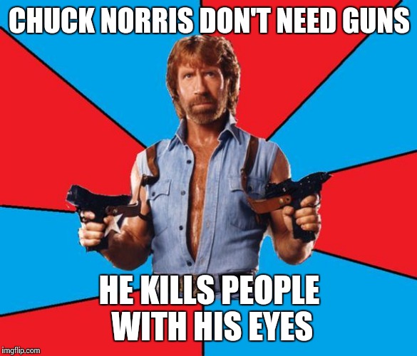 Chuck Norris With Guns | CHUCK NORRIS DON'T NEED GUNS; HE KILLS PEOPLE WITH HIS EYES | image tagged in memes,chuck norris with guns,chuck norris | made w/ Imgflip meme maker