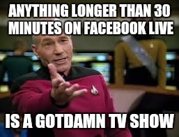 ANYTHING LONGER THAN 30 MINUTES ON FACEBOOK LIVE; IS A GOTDAMN TV SHOW | image tagged in facebook | made w/ Imgflip meme maker