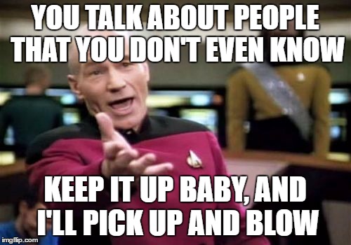 Picard Wtf Meme | YOU TALK ABOUT PEOPLE THAT YOU DON'T EVEN KNOW KEEP IT UP BABY, AND I'LL PICK UP AND BLOW | image tagged in memes,picard wtf | made w/ Imgflip meme maker