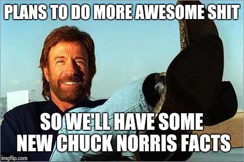 Chuck Norris Says | PLANS TO DO MORE AWESOME SHIT; SO WE'LL HAVE SOME NEW CHUCK NORRIS FACTS | image tagged in chuck norris week,neverending story | made w/ Imgflip meme maker