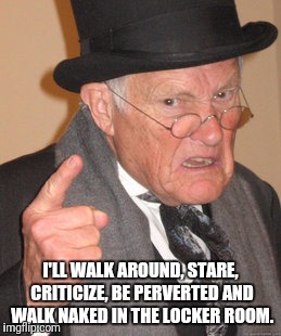 Back In My Day Meme | I'LL WALK AROUND, STARE, CRITICIZE, BE PERVERTED AND WALK NAKED IN THE LOCKER ROOM. | image tagged in memes,back in my day | made w/ Imgflip meme maker