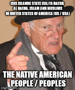 Back In My Day | ISIS ISLAMIC STATE ISIL/IS DAESH, AL QAEDA, ISLAM AND MUSLIMS IN UNITED STATES OF AMERICA (US / USA); THE NATIVE AMERICAN PEOPLE / PEOPLES | image tagged in memes,back in my day | made w/ Imgflip meme maker