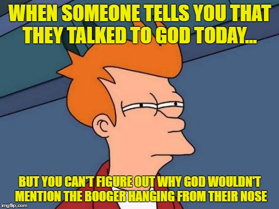 Futurama Fry | WHEN SOMEONE TELLS YOU THAT THEY TALKED TO GOD TODAY... BUT YOU CAN'T FIGURE OUT WHY GOD WOULDN'T MENTION THE BOOGER HANGING FROM THEIR NOSE | image tagged in memes,futurama fry | made w/ Imgflip meme maker