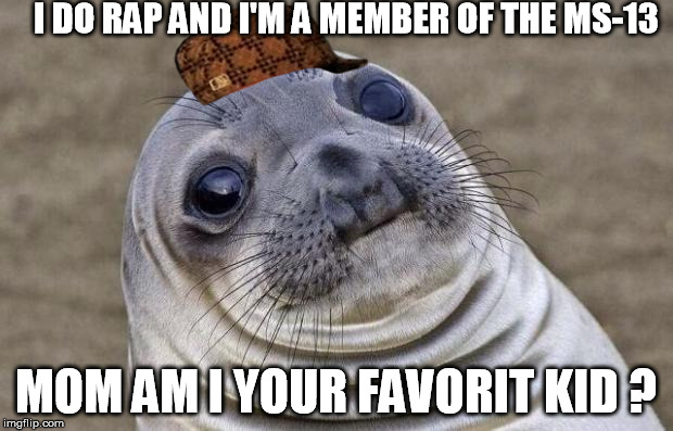 Awkward Moment Sealion Meme | I DO RAP AND I'M A MEMBER OF THE MS-13; MOM AM I YOUR FAVORIT KID ? | image tagged in memes,awkward moment sealion,scumbag | made w/ Imgflip meme maker