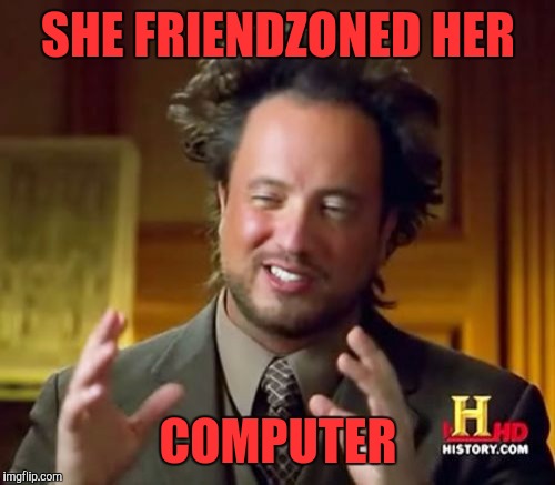 Ancient Aliens Meme | SHE FRIENDZONED HER COMPUTER | image tagged in memes,ancient aliens | made w/ Imgflip meme maker