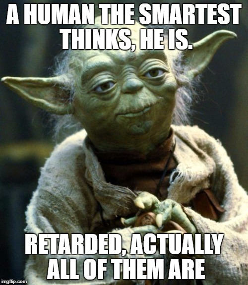 Star Wars Yoda | A HUMAN THE SMARTEST THINKS, HE IS. RETARDED, ACTUALLY ALL OF THEM ARE | image tagged in memes,star wars yoda | made w/ Imgflip meme maker