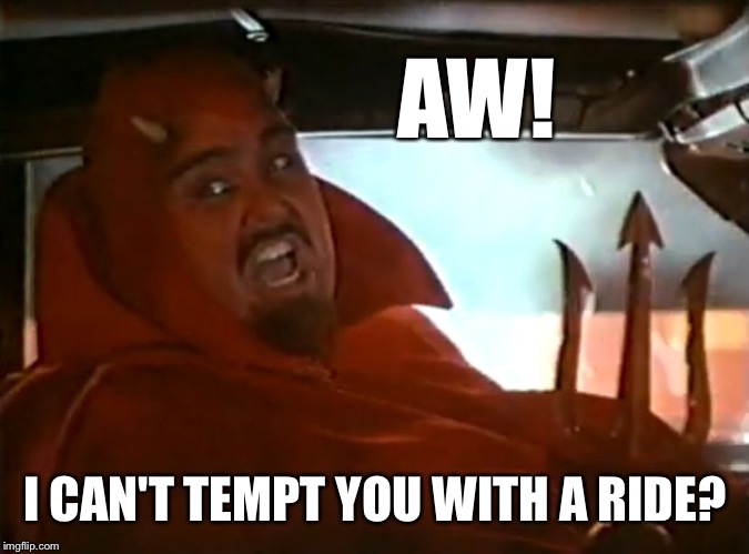 Devil Behind the Wheel | AW! I CAN'T TEMPT YOU WITH A RIDE? | image tagged in devil behind the wheel | made w/ Imgflip meme maker