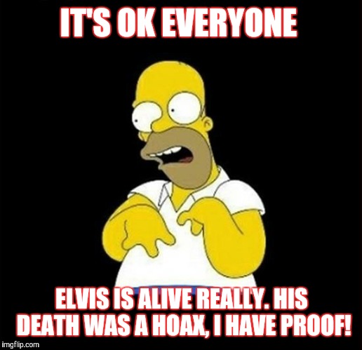 homer | IT'S OK EVERYONE; ELVIS IS ALIVE REALLY.
HIS DEATH WAS A HOAX,
I HAVE PROOF! | image tagged in homer | made w/ Imgflip meme maker