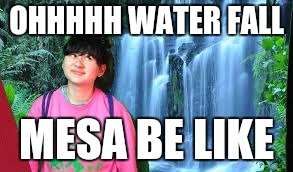 OHHHHH WATER FALL; MESA BE LIKE | image tagged in mesa be like | made w/ Imgflip meme maker