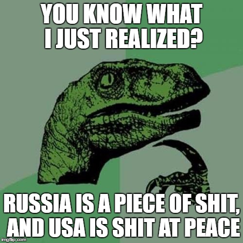 Philosoraptor Meme | YOU KNOW WHAT I JUST REALIZED? RUSSIA IS A PIECE OF SHIT, AND USA IS SHIT AT PEACE | image tagged in memes,philosoraptor | made w/ Imgflip meme maker