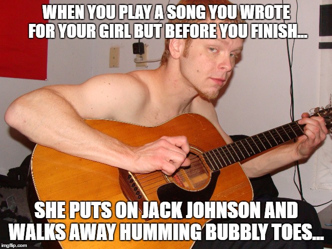 ginger guitar player | WHEN YOU PLAY A SONG YOU WROTE FOR YOUR GIRL BUT BEFORE YOU FINISH... SHE PUTS ON JACK JOHNSON AND WALKS AWAY HUMMING BUBBLY TOES... | image tagged in salty | made w/ Imgflip meme maker
