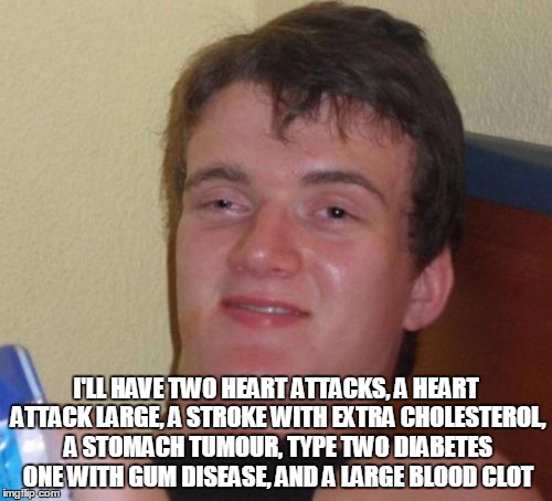10 Guy |  I'LL HAVE TWO HEART ATTACKS, A HEART ATTACK LARGE, A STROKE WITH EXTRA CHOLESTEROL, A STOMACH TUMOUR, TYPE TWO DIABETES ONE WITH GUM DISEASE, AND A LARGE BLOOD CLOT﻿ | image tagged in memes,10 guy | made w/ Imgflip meme maker