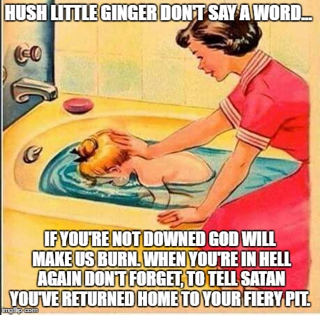 A brunettes burden, ginger baby.  | HUSH LITTLE GINGER DON'T SAY A WORD... IF YOU'RE NOT DOWNED GOD WILL MAKE US BURN. WHEN YOU'RE IN HELL AGAIN DON'T FORGET, TO TELL SATAN YOU'VE RETURNED HOME TO YOUR FIERY PIT. | image tagged in unlucky ginger kid | made w/ Imgflip meme maker