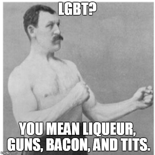 Overly Manly Man | LGBT? YOU MEAN LIQUEUR, GUNS, BACON, AND TITS. | image tagged in memes,overly manly man | made w/ Imgflip meme maker