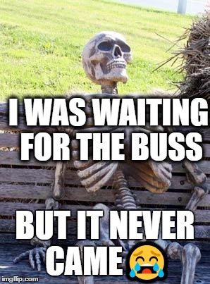 Waiting Skeleton Meme | I WAS WAITING FOR THE BUSS; BUT IT NEVER CAME😭 | image tagged in memes,waiting skeleton | made w/ Imgflip meme maker