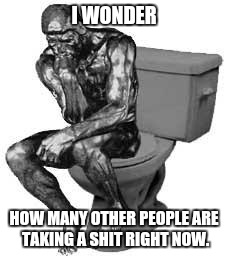 Deep thought of the day. | I WONDER; HOW MANY OTHER PEOPLE ARE TAKING A SHIT RIGHT NOW. | image tagged in deep thoughts | made w/ Imgflip meme maker