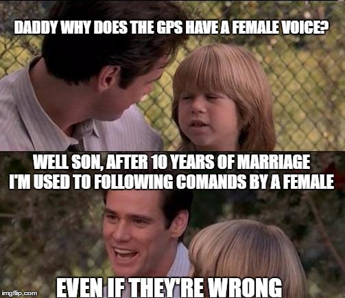 That's Just Something X Say | DADDY WHY DOES THE GPS HAVE A FEMALE VOICE? WELL SON, AFTER 10 YEARS OF MARRIAGE I'M USED TO FOLLOWING COMANDS BY A FEMALE; EVEN IF THEY'RE WRONG | image tagged in memes,thats just something x say | made w/ Imgflip meme maker