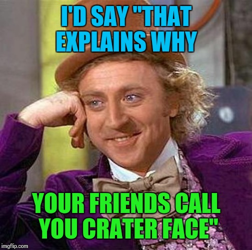 Creepy Condescending Wonka Meme | I'D SAY "THAT EXPLAINS WHY YOUR FRIENDS CALL YOU CRATER FACE" | image tagged in memes,creepy condescending wonka | made w/ Imgflip meme maker