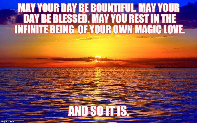 And so it is | MAY YOUR DAY BE BOUNTIFUL.
MAY YOUR DAY BE BLESSED.
MAY YOU REST IN THE INFINITE BEING 
OF YOUR OWN MAGIC LOVE. AND SO IT IS. | image tagged in inspirational quotes | made w/ Imgflip meme maker