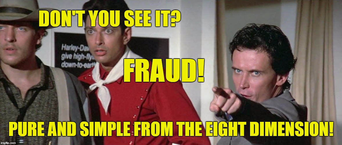 Fraud! Pure and simple! | DON'T YOU SEE IT? FRAUD! PURE AND SIMPLE FROM THE EIGHT DIMENSION! | image tagged in pure and simple,buckaroo banzai,memes | made w/ Imgflip meme maker