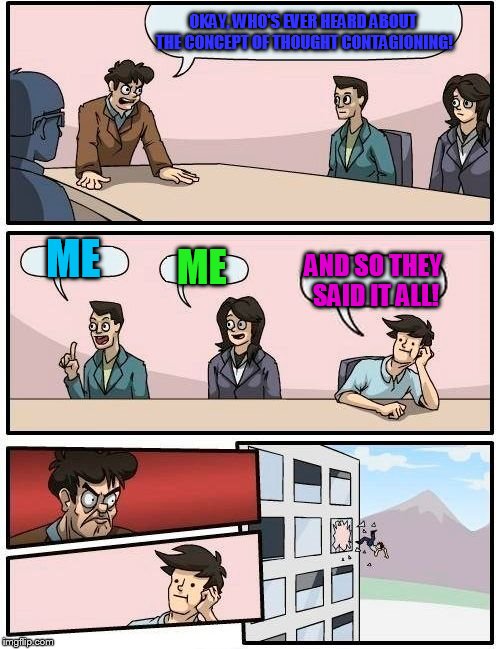 subtle meme joke !!! | OKAY, WHO'S EVER HEARD ABOUT THE CONCEPT OF THOUGHT CONTAGIONING! ME; ME; AND SO THEY SAID IT ALL! | image tagged in memes,boardroom meeting suggestion | made w/ Imgflip meme maker