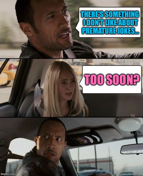 The Rock Driving Meme | THERE'S SOMETHING I DON'T LIKE ABOUT PREMATURE JOKES... TOO SOON? | image tagged in memes,the rock driving | made w/ Imgflip meme maker