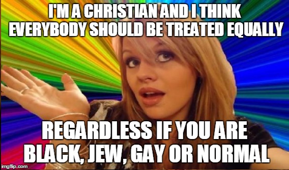 I'M A CHRISTIAN AND I THINK EVERYBODY SHOULD BE TREATED EQUALLY REGARDLESS IF YOU ARE BLACK, JEW, GAY OR NORMAL | made w/ Imgflip meme maker