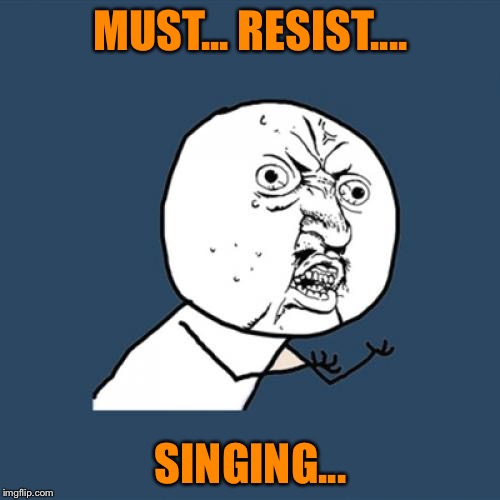 Y U No Meme | MUST... RESIST.... SINGING... | image tagged in memes,y u no | made w/ Imgflip meme maker