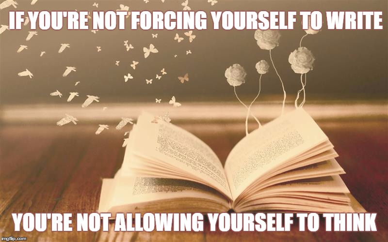 Allow Yourself To Think | IF YOU'RE NOT FORCING YOURSELF TO WRITE; YOU'RE NOT ALLOWING YOURSELF TO THINK | image tagged in thinking,writing,thoughts,deep thoughts,motivation | made w/ Imgflip meme maker