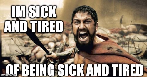 Sparta Leonidas | IM SICK AND TIRED; OF BEING SICK AND TIRED | image tagged in memes,sparta leonidas | made w/ Imgflip meme maker