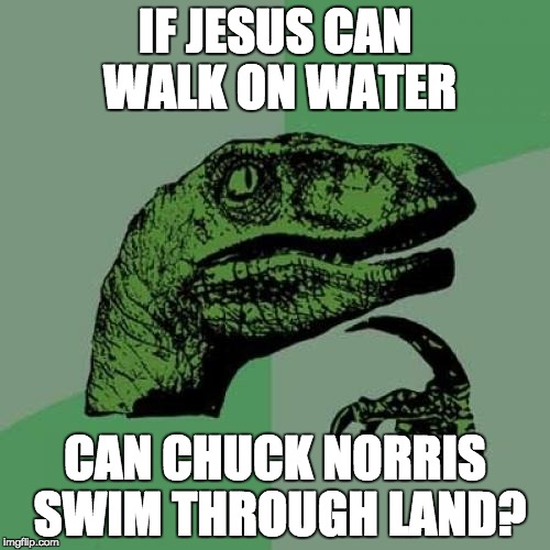 swim through land | IF JESUS CAN WALK ON WATER; CAN CHUCK NORRIS SWIM THROUGH LAND? | image tagged in memes,philosoraptor,chuck norris,chuck norris week,lol,funny | made w/ Imgflip meme maker
