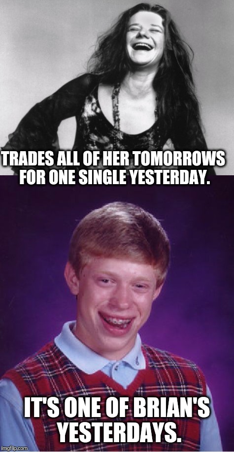 TRADES ALL OF HER TOMORROWS FOR ONE SINGLE YESTERDAY. IT'S ONE OF BRIAN'S YESTERDAYS. | image tagged in memes,janis joplin,bad luck brian,me and bobby mcgee | made w/ Imgflip meme maker