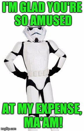 upset stormtrooper | I'M GLAD YOU'RE SO AMUSED AT MY EXPENSE, MA'AM! | image tagged in upset stormtrooper | made w/ Imgflip meme maker