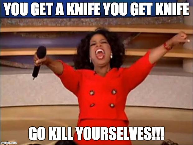 Knives for everyone!!!! | YOU GET A KNIFE YOU GET KNIFE; GO KILL YOURSELVES!!! | image tagged in memes,oprah you get a,kill yourself | made w/ Imgflip meme maker