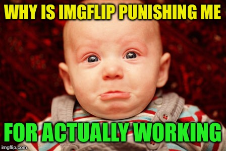 Geez, I leave imgflip for a few days to work and I'm only allowed 2 submissions--lol | WHY IS IMGFLIP PUNISHING ME; FOR ACTUALLY WORKING | image tagged in baby | made w/ Imgflip meme maker