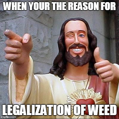 Buddy Christ Meme | WHEN YOUR THE REASON FOR; LEGALIZATION OF WEED | image tagged in memes,buddy christ | made w/ Imgflip meme maker