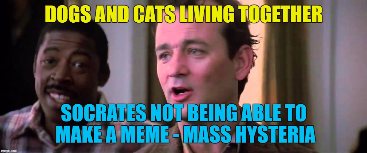 DOGS AND CATS LIVING TOGETHER SOCRATES NOT BEING ABLE TO MAKE A MEME - MASS HYSTERIA | made w/ Imgflip meme maker