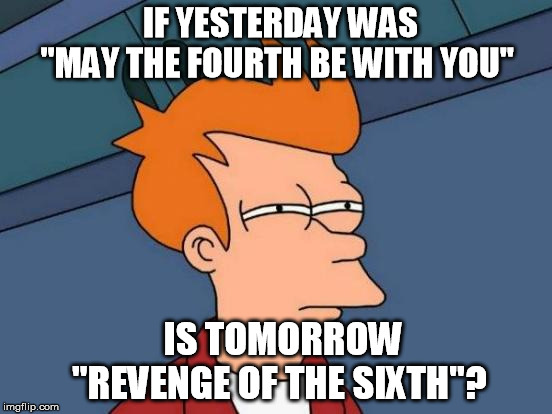 Futurama Fry Meme | IF YESTERDAY WAS         
"MAY THE FOURTH BE WITH YOU"; IS TOMORROW    "REVENGE OF THE SIXTH"? | image tagged in memes,futurama fry | made w/ Imgflip meme maker