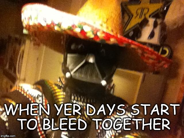 WHEN YER DAYS START TO BLEED TOGETHER | image tagged in days bleed together | made w/ Imgflip meme maker