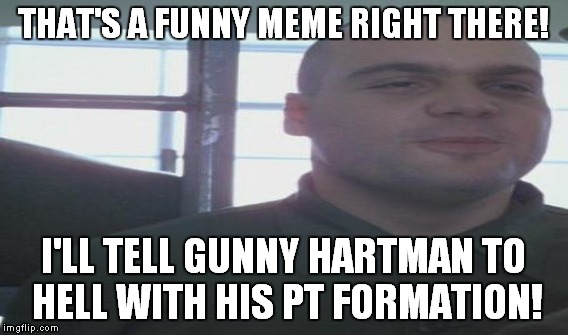 THAT'S A FUNNY MEME RIGHT THERE! I'LL TELL GUNNY HARTMAN TO HELL WITH HIS PT FORMATION! | made w/ Imgflip meme maker