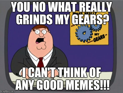 memes please | YOU NO WHAT REALLY GRINDS MY GEARS? I CAN'T THINK OF ANY GOOD MEMES!!! | image tagged in memes,peter griffin news | made w/ Imgflip meme maker