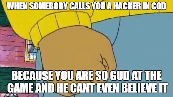 Arthur Fist | WHEN SOMEBODY CALLS YOU A HACKER IN COD; BECAUSE YOU ARE SO GUD AT THE GAME AND HE CANT EVEN BELIEVE IT | image tagged in memes,arthur fist | made w/ Imgflip meme maker