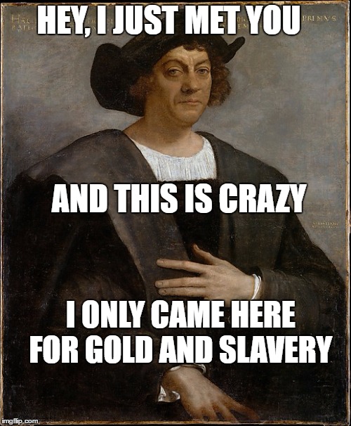 The truth from Christopher Colmubus | HEY, I JUST MET YOU; AND THIS IS CRAZY; I ONLY CAME HERE FOR GOLD AND SLAVERY | image tagged in cool,awesome,truth | made w/ Imgflip meme maker