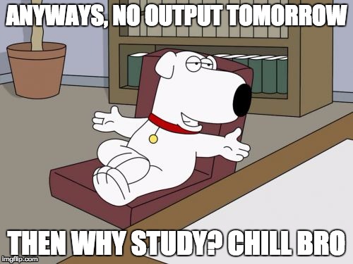 Brian Griffin | ANYWAYS, NO OUTPUT TOMORROW; THEN WHY STUDY? CHILL BRO | image tagged in memes,brian griffin | made w/ Imgflip meme maker