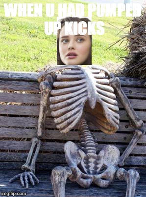 Waiting Skeleton Meme | WHEN U HAD PUMPED UP KICKS | image tagged in memes,waiting skeleton | made w/ Imgflip meme maker