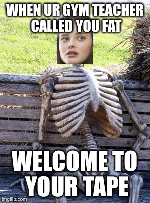 Waiting Skeleton | WHEN UR GYM TEACHER CALLED YOU FAT; WELCOME TO YOUR TAPE | image tagged in memes,waiting skeleton | made w/ Imgflip meme maker